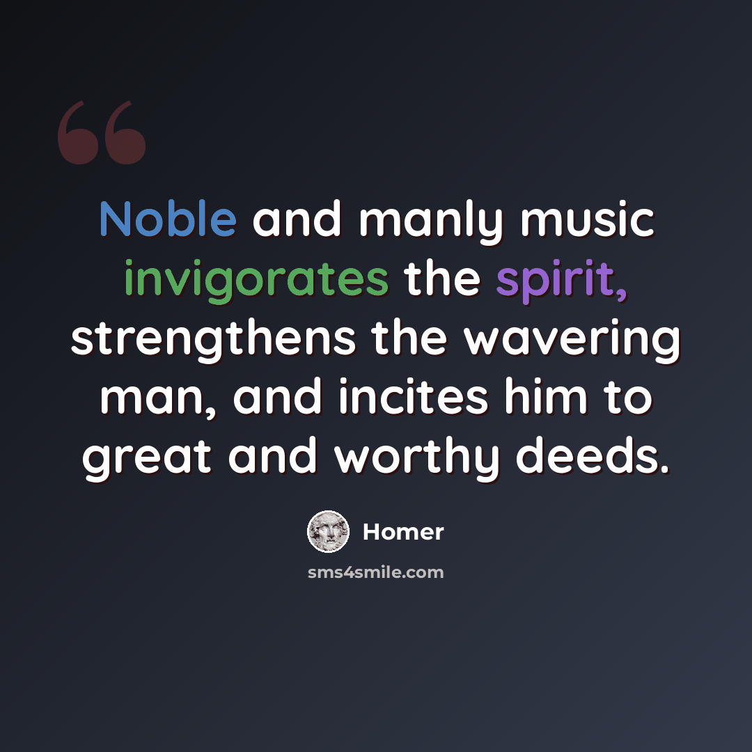“Noble and manly music invigorates the spirit, strengthens the wavering man, and incites him to great and worthy deeds.” quote by Homer