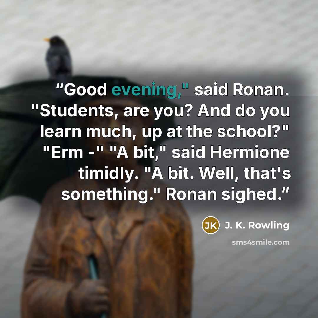 “Good evening," said Ronan. "Students, are you? And do you learn much, up at the school?" "Erm -" "A bit," said Hermione timidly. "A bit. Well, that's something." Ronan sighed.” quote by J. K. Rowling
