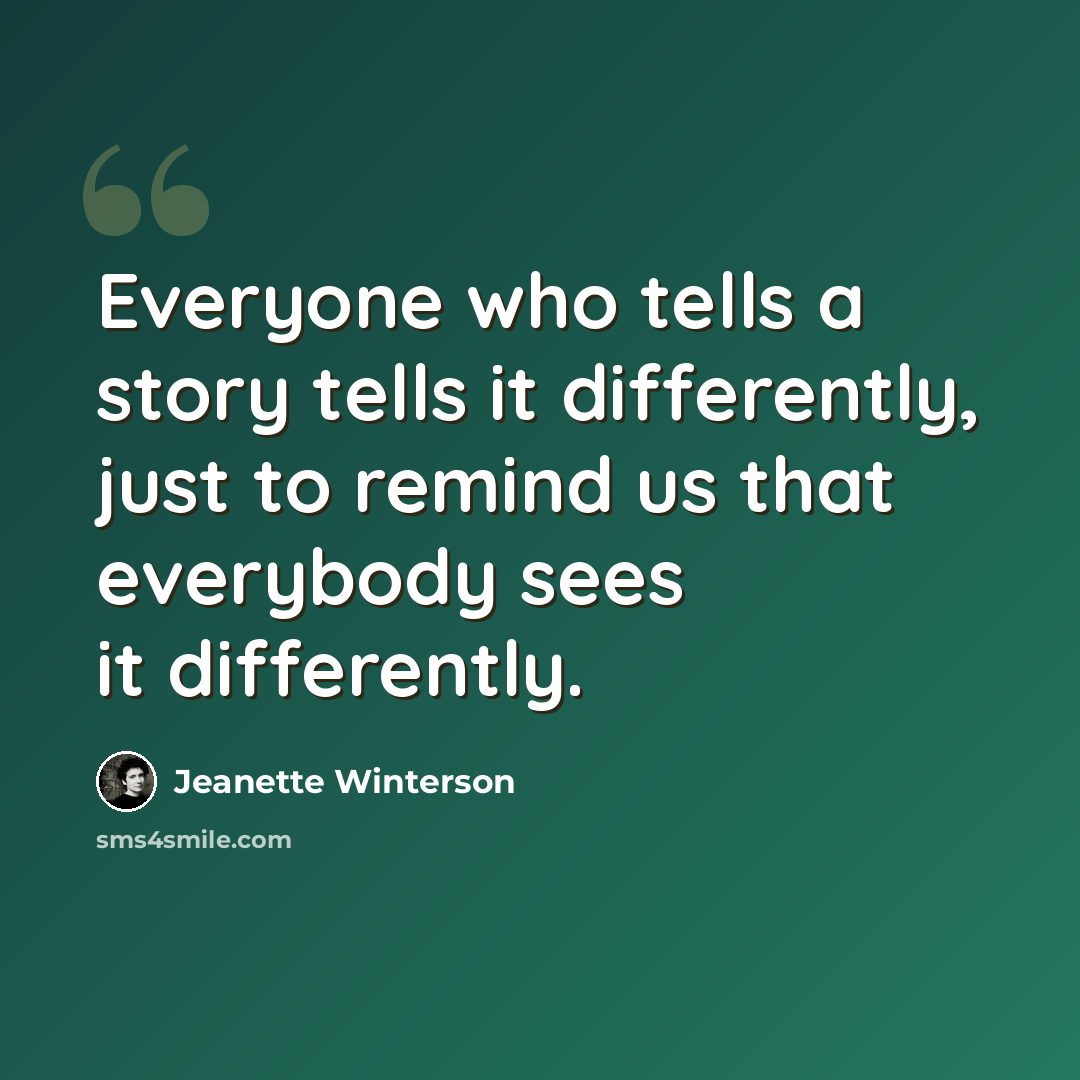 “Everyone who tells a story tells it differently, just to remind us that everybody sees it differently.” quote by Jeanette Winterson