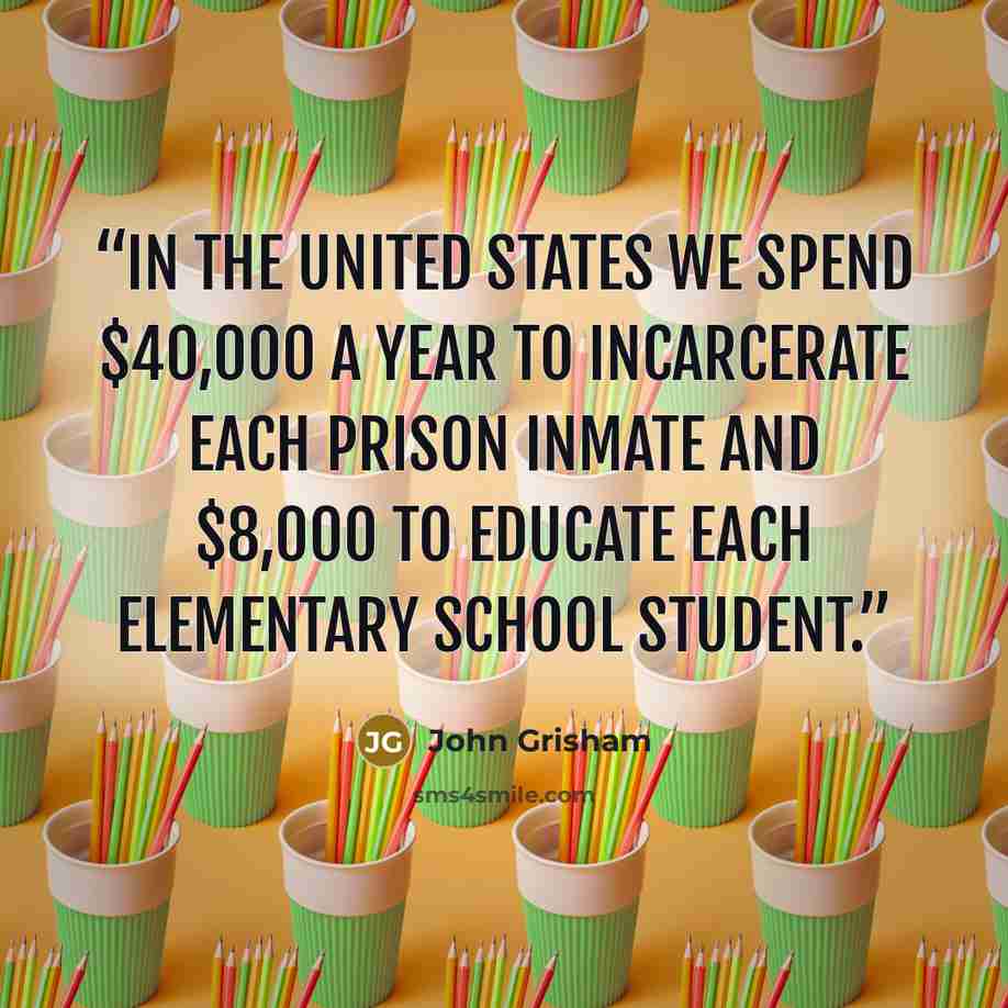 “In the United States we spend $40,000 a year to incarcerate each prison inmate and $8,000 to educate each elementary school student.” quote by John Grisham