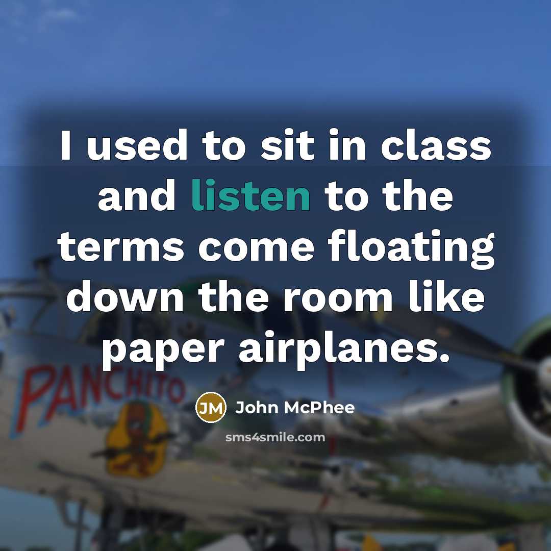 “I used to sit in class and listen to the terms come floating down the room like paper airplanes.” quote by John McPhee