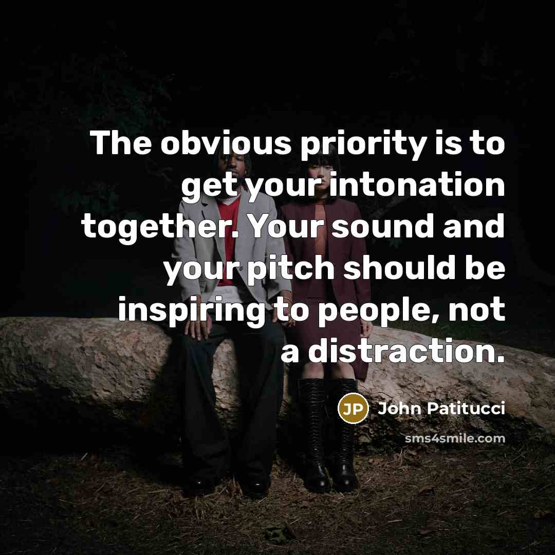 “The obvious priority is to get your intonation together. Your sound and your pitch should be inspiring to people, not a distraction.” quote by John Patitucci