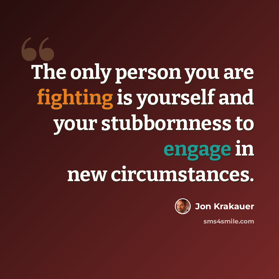 “The only person you are fighting is yourself and your stubbornness to engage in new circumstances.” quote by Jon Krakauer
