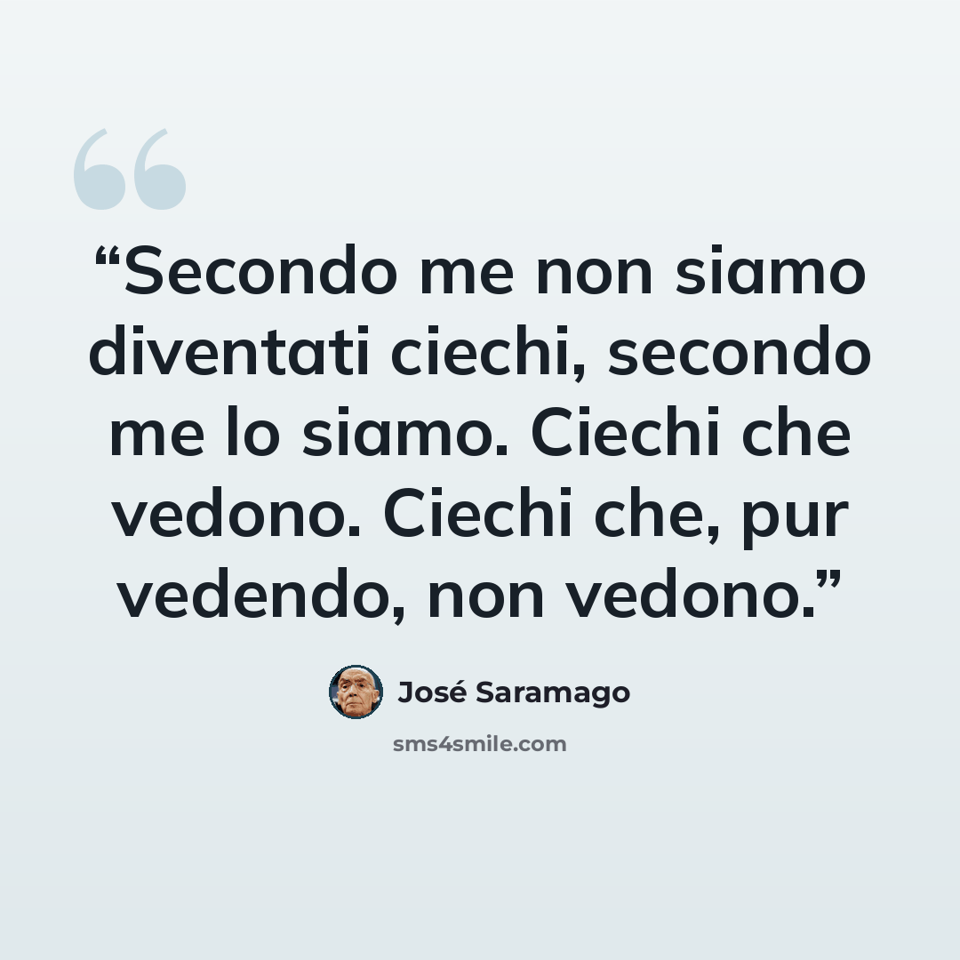 “Secondo me non siamo diventati ciechi, secondo me lo siamo. Ciechi che vedono. Ciechi che, pur vedendo, non vedono.” quote by José Saramago