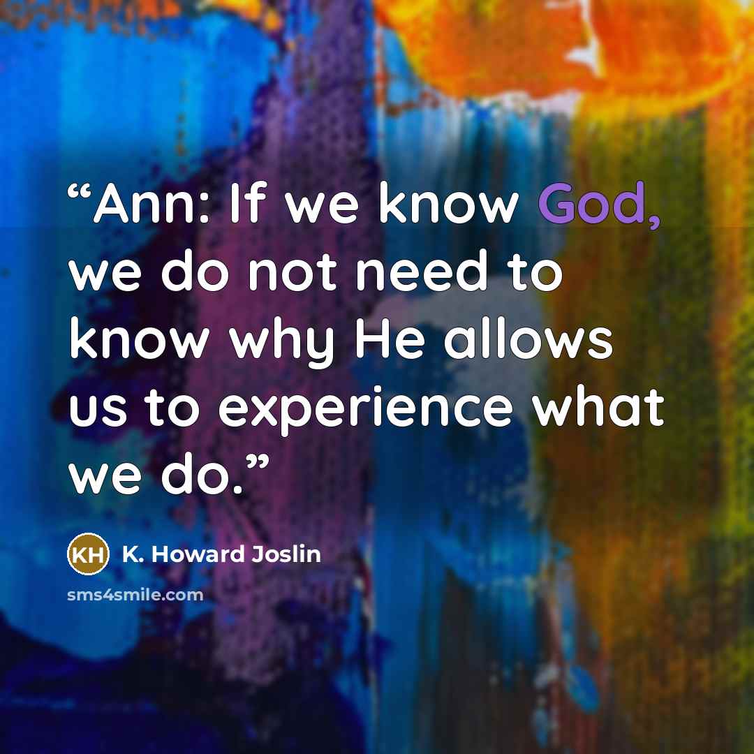 “Ann: If we know God, we do not need to know why He allows us to experience what we do.” quote by K. Howard Joslin