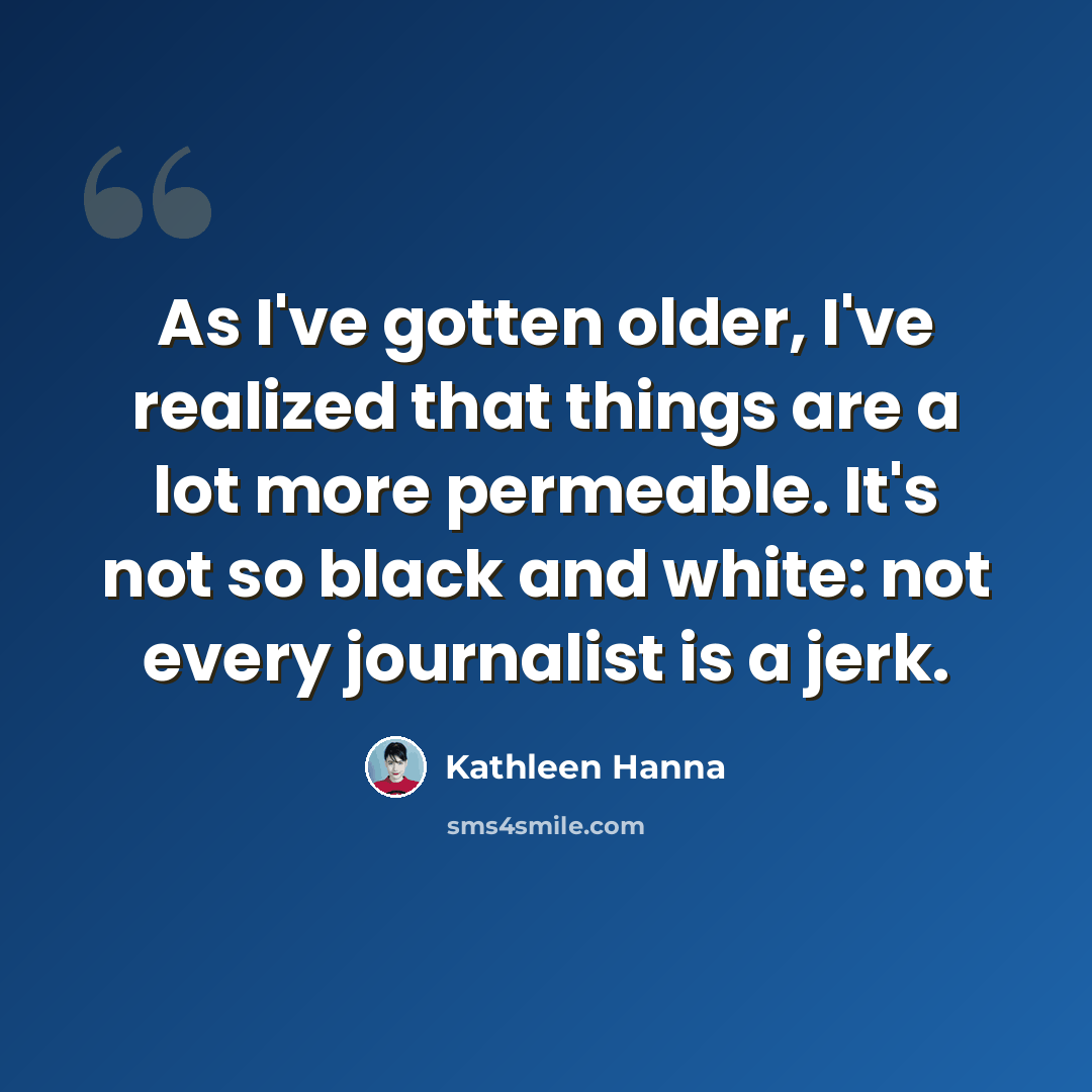“As I've gotten older, I've realized that things are a lot more permeable. It's not so black and white: not every journalist is a jerk.” quote by Kathleen Hanna