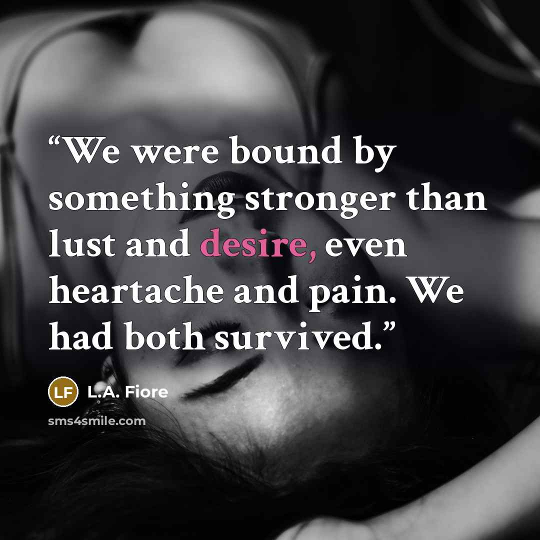 “We were bound by something stronger than lust and desire, even heartache and pain. We had both survived.” quote by L.A. Fiore