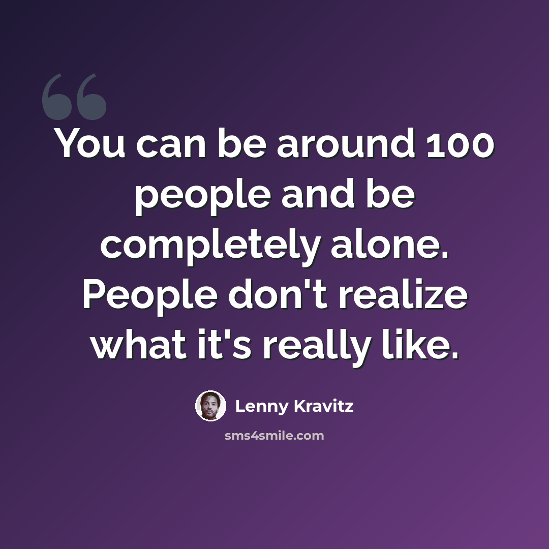 “You can be around 100 people and be completely alone. People don't realize what it's really like.” quote by Lenny Kravitz