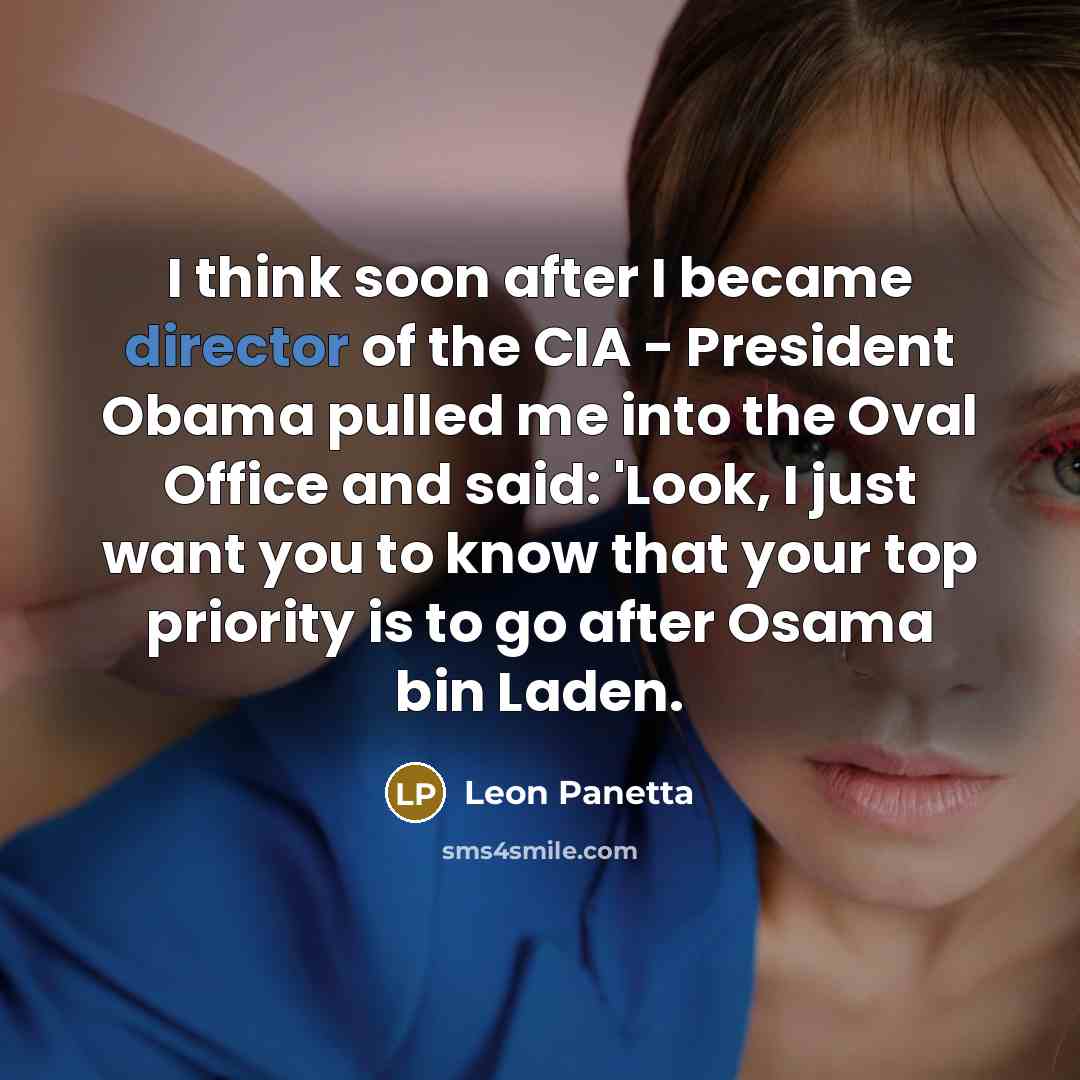 “I think soon after I became director of the CIA - President Obama pulled me into the Oval Office and said: 'Look, I just want you to know that your top priority is to go after Osama bin Laden.” quote by Leon Panetta
