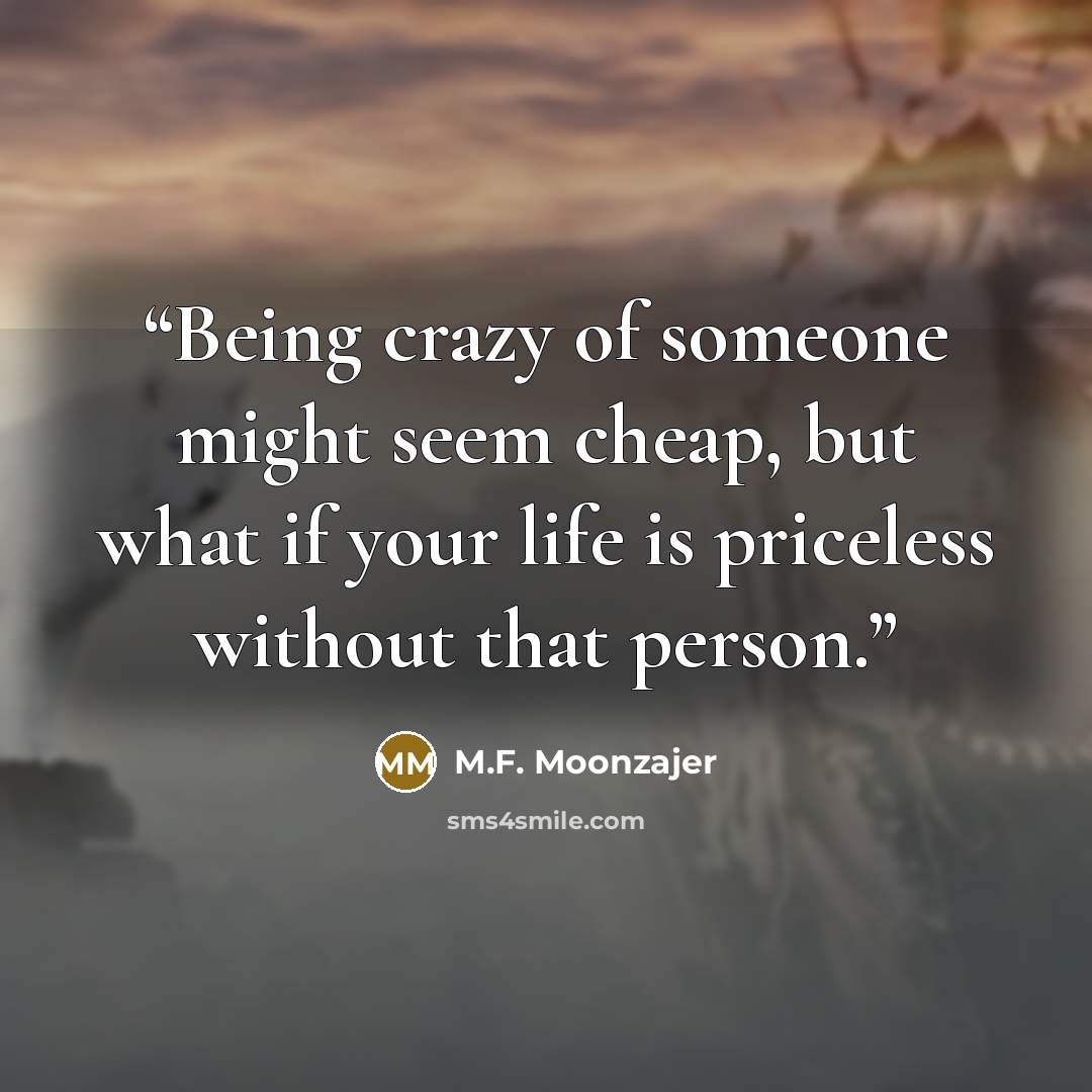 “Being crazy of someone might seem cheap, but what if your life is priceless without that person.” quote by M.F. Moonzajer
