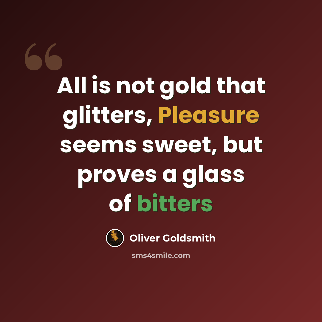 “All is not gold that glitters, Pleasure seems sweet, but proves a glass of bitters” quote by Oliver Goldsmith