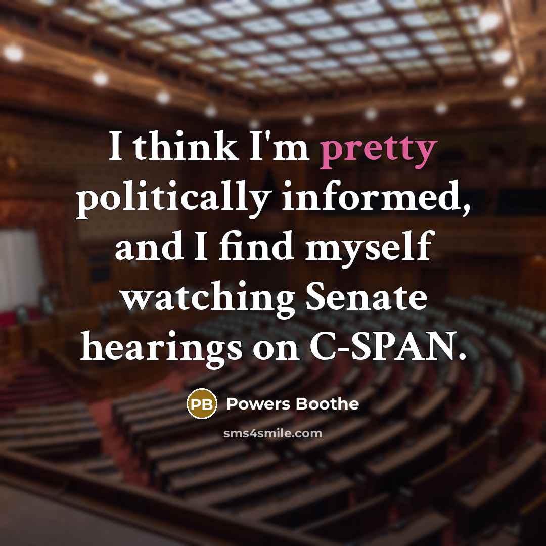 “I think I'm pretty politically informed, and I find myself watching Senate hearings on C-SPAN.” quote by Powers Boothe