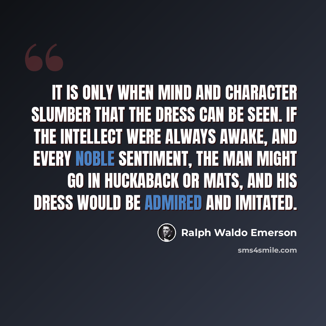 “It is only when mind and character slumber that the dress can be seen. If the intellect were always awake, and every noble sentiment, the man might go in huckaback or mats, and his dress would be admired and imitated.” quote by Ralph Waldo Emerson