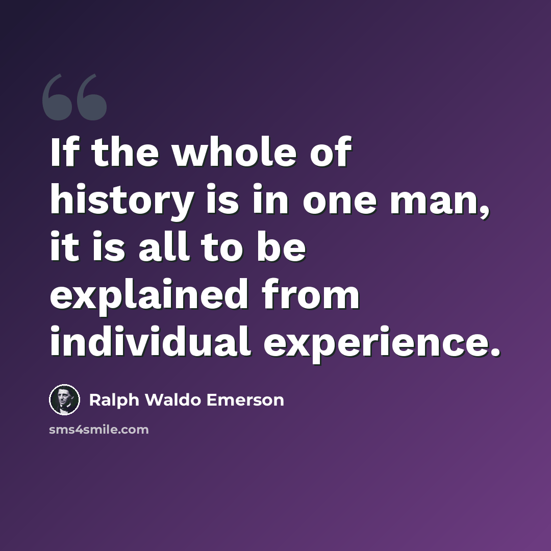 “If the whole of history is in one man, it is all to be explained from individual experience.” quote by Ralph Waldo Emerson