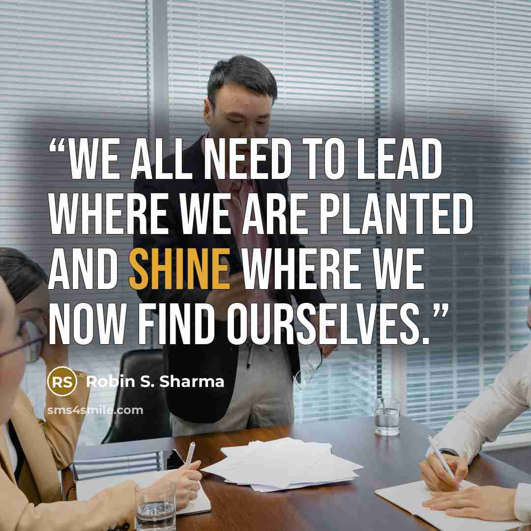 “We all need to lead where we are planted and shine where we now find ourselves.” quote by Robin S. Sharma