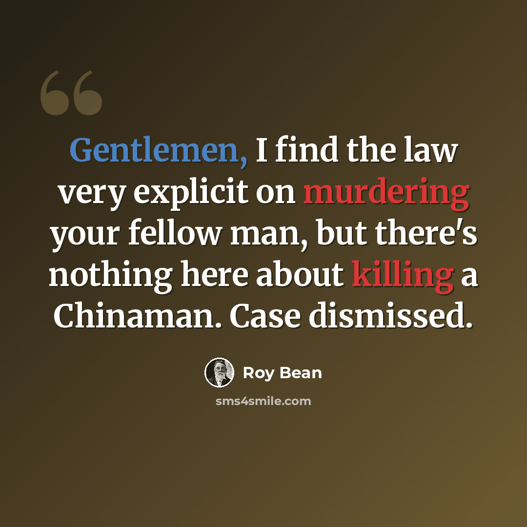 “Gentlemen, I find the law very explicit on murdering your fellow man, but there's nothing here about killing a Chinaman. Case dismissed.” quote by Roy Bean