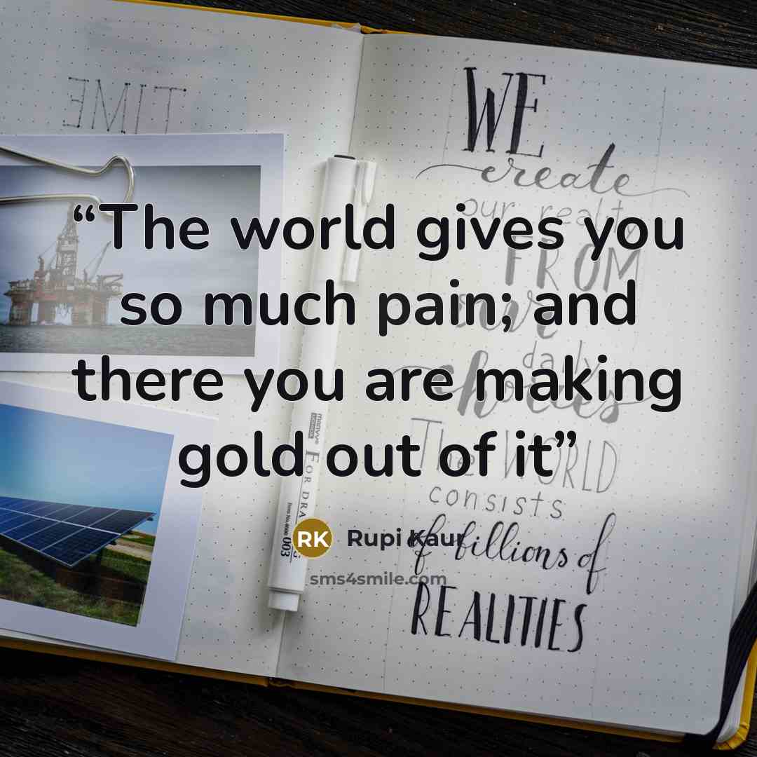 “The world gives you so much pain; and there you are making gold out of it” quote by Rupi Kaur