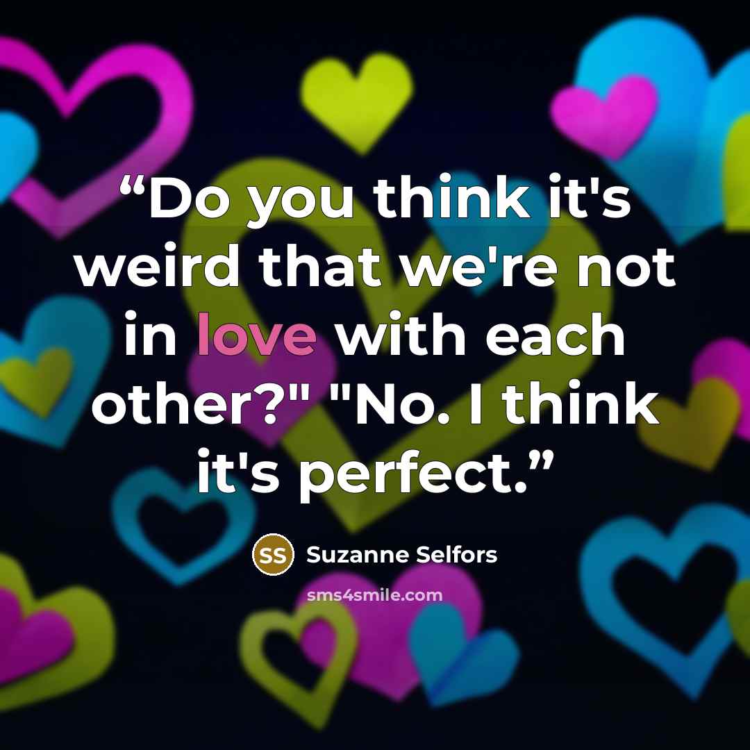 “Do you think it's weird that we're not in love with each other?" "No. I think it's perfect.” quote by Suzanne Selfors