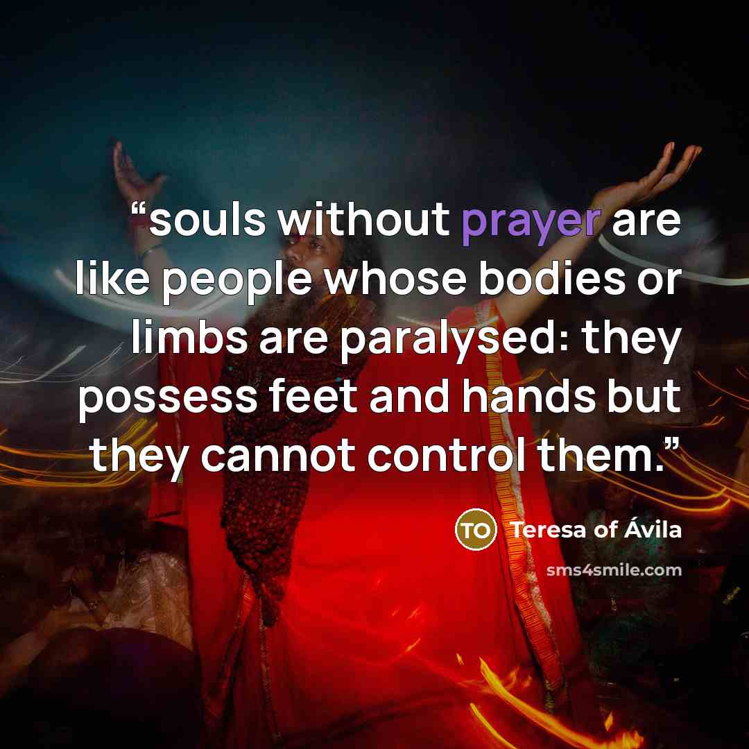 “souls without prayer are like people whose bodies or limbs are paralysed: they possess feet and hands but they cannot control them.” quote by Teresa of Ávila