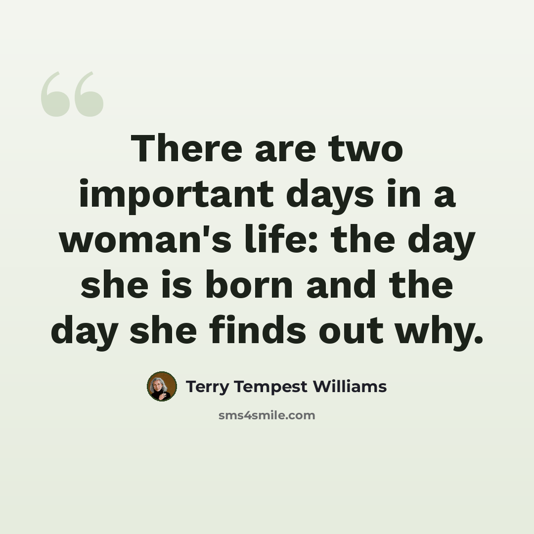 “There are two important days in a woman's life: the day she is born and the day she finds out why.” quote by Terry Tempest Williams