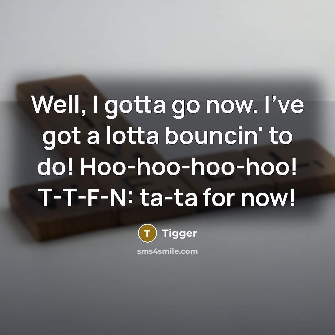 “Well, I gotta go now. I've got a lotta bouncin' to do! Hoo-hoo-hoo-hoo! T-T-F-N: ta-ta for now!” quote by Tigger