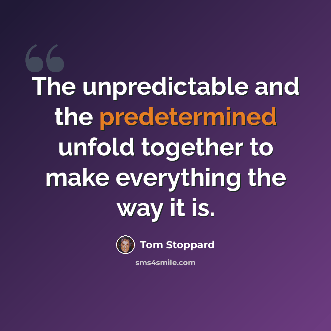“The unpredictable and the predetermined unfold together to make everything the way it is.” quote by Tom Stoppard