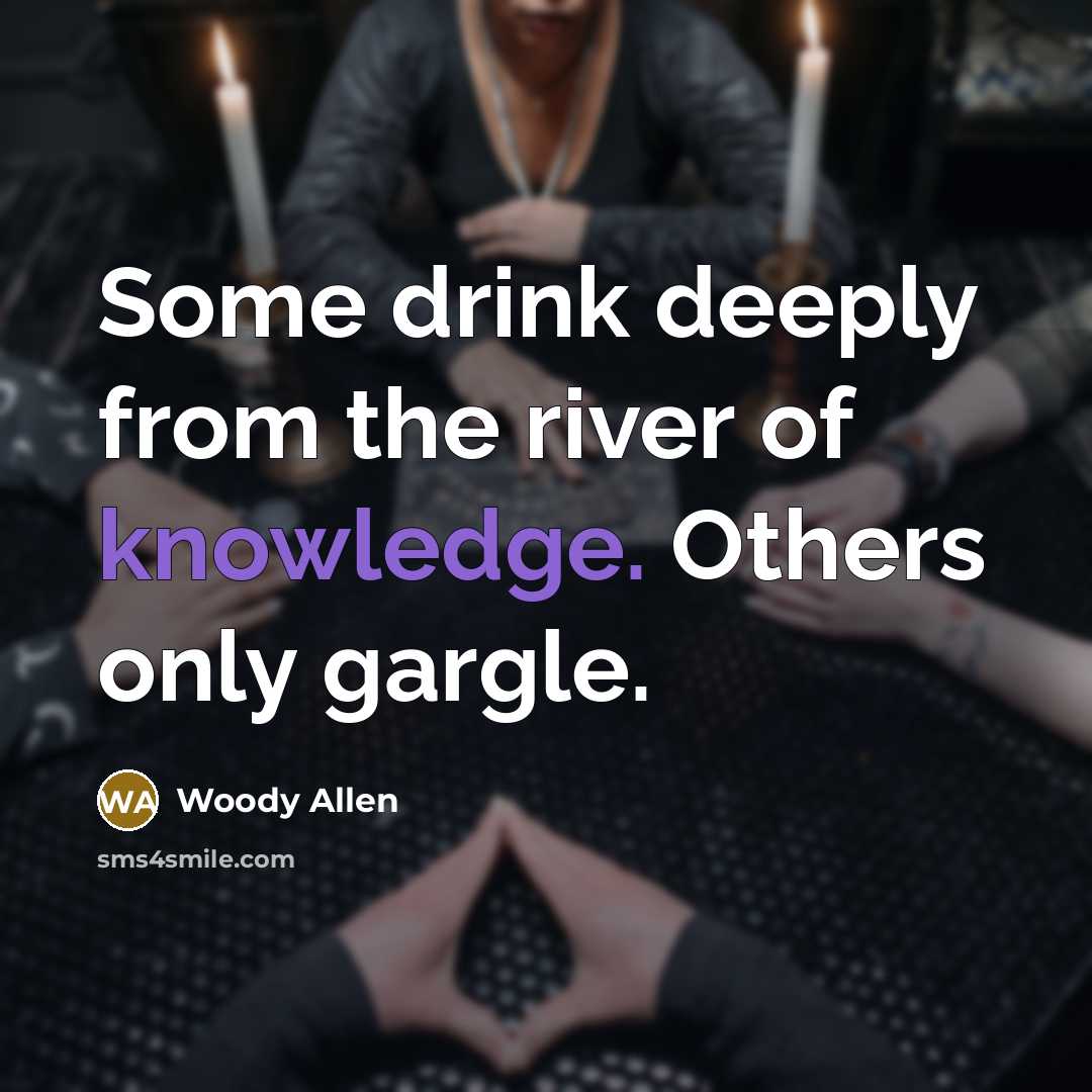 “Some drink deeply from the river of knowledge. Others only gargle.” quote by Woody Allen