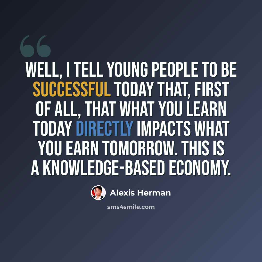 “Well, I tell young people to be successful today that, first of all, that what you learn today directly impacts what you earn tomorrow. This is a knowledge-based economy.” quote by Alexis Herman