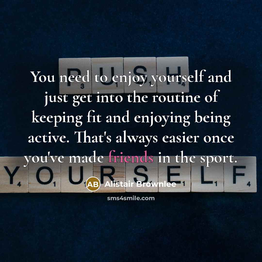“You need to enjoy yourself and just get into the routine of keeping fit and enjoying being active. That's always easier once you've made friends in the sport.” quote by Alistair Brownlee