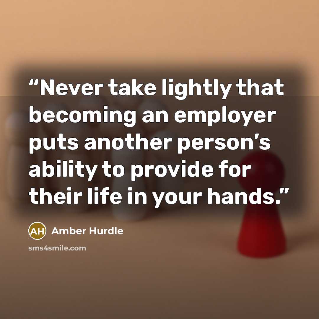 “Never take lightly that becoming an employer puts another person’s ability to provide for their life in your hands.” quote by Amber Hurdle