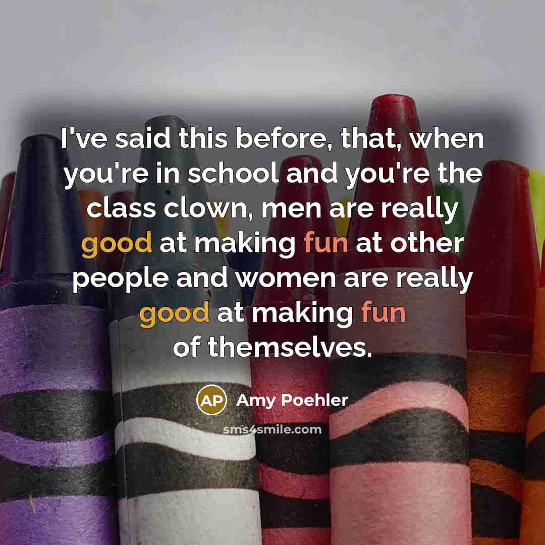 “I've said this before, that, when you're in school and you're the class clown, men are really good at making fun at other people and women are really good at making fun of themselves.” quote by Amy Poehler