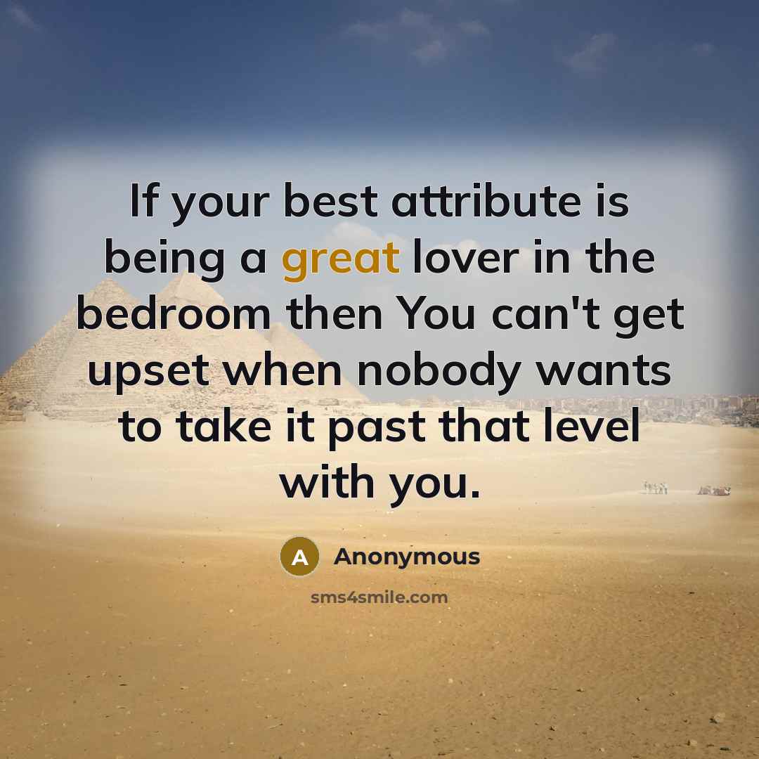 “If your best attribute is being a great lover in the bedroom then You can't get upset when nobody wants to take it past that level with you.” quote by Anonymous