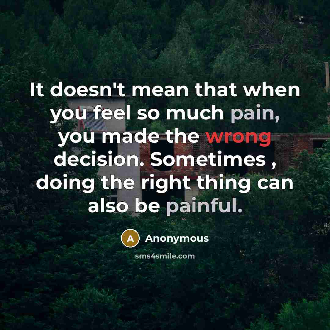 “It doesn't mean that when you feel so much pain, you made the wrong decision. Sometimes , doing the right thing can also be painful.” quote by Anonymous