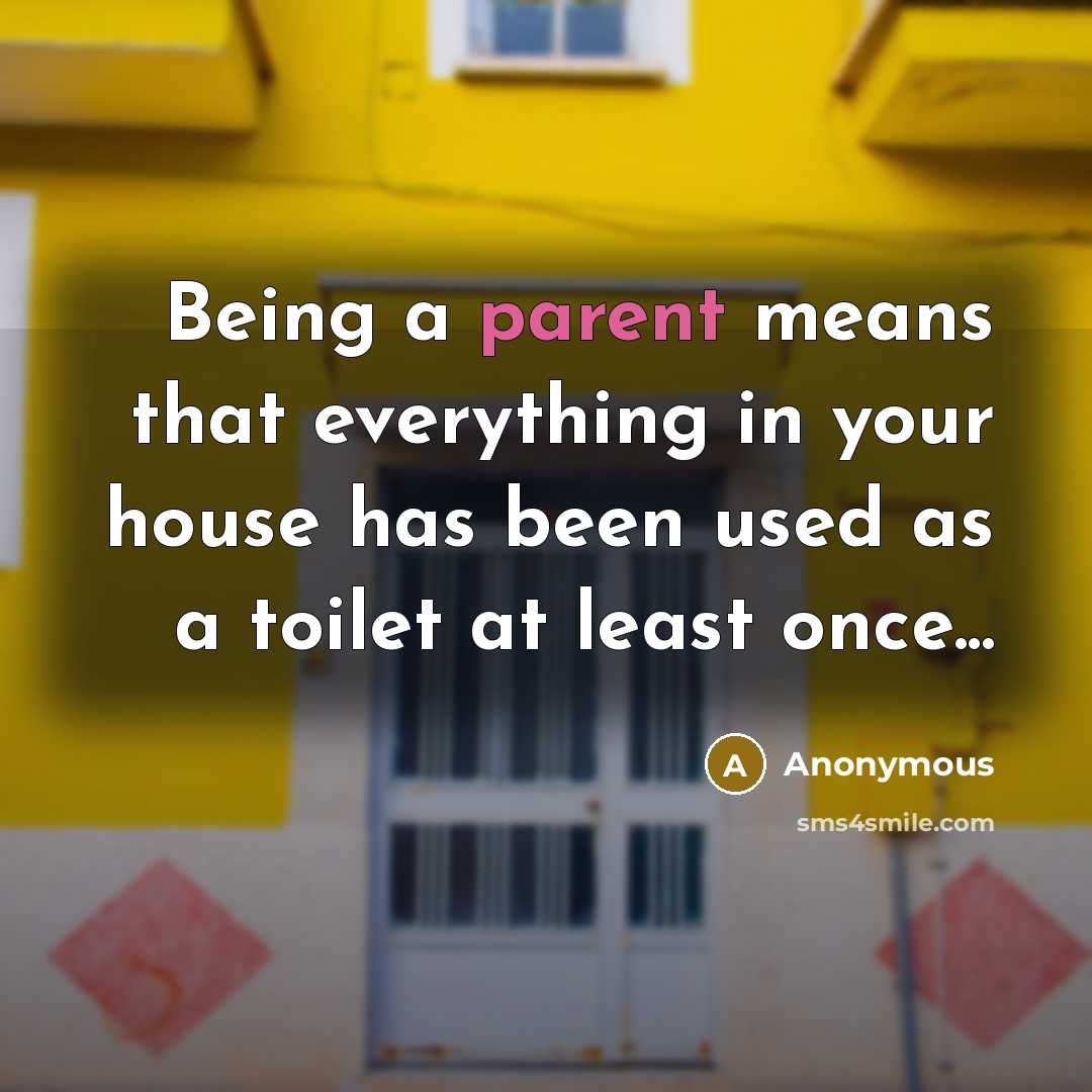 “Being a parent means that everything in your house has been used as a toilet at least once...” quote by Anonymous