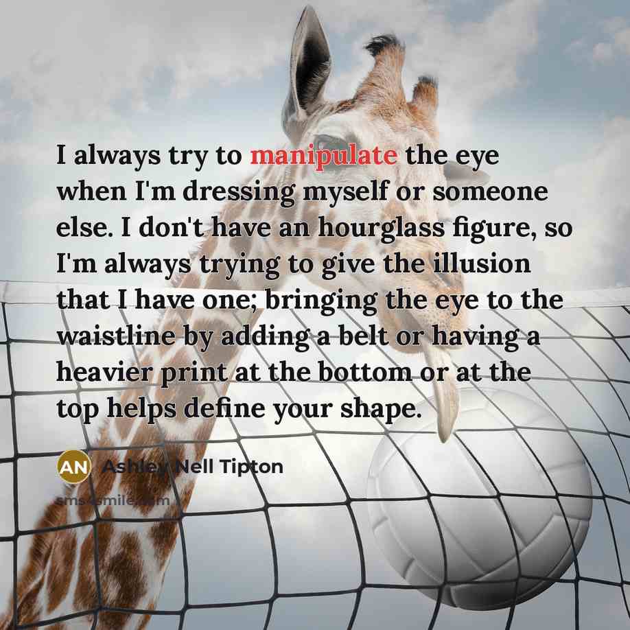 “I always try to manipulate the eye when I'm dressing myself or someone else. I don't have an hourglass figure, so I'm always trying to give the illusion that I have one; bringing the eye to the waistline by adding a belt or having a heavier print at the bottom or at the top helps define your shape.” quote by Ashley Nell Tipton