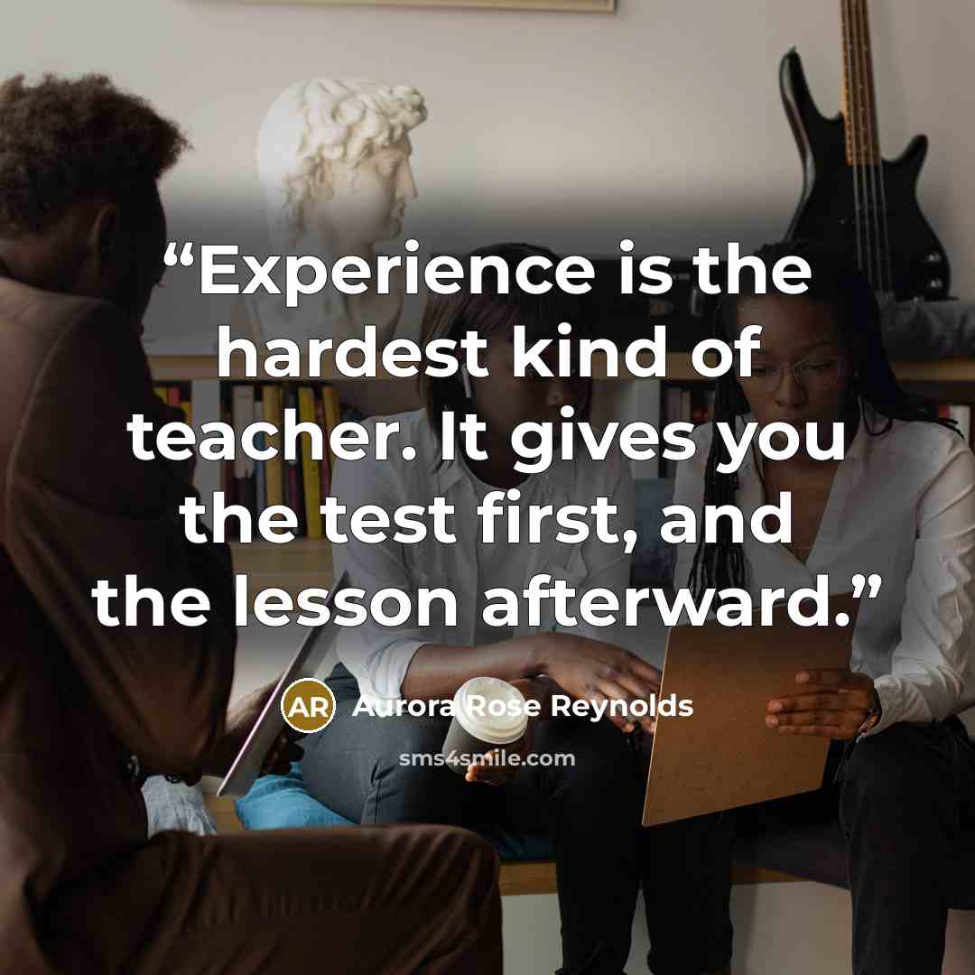 “Experience is the hardest kind of teacher. It gives you the test first, and the lesson afterward.” quote by Aurora Rose Reynolds