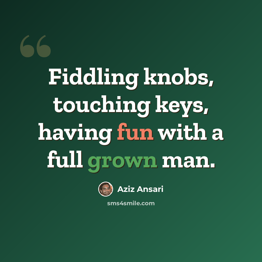“Fiddling knobs, touching keys, having fun with a full grown man.” quote by Aziz Ansari