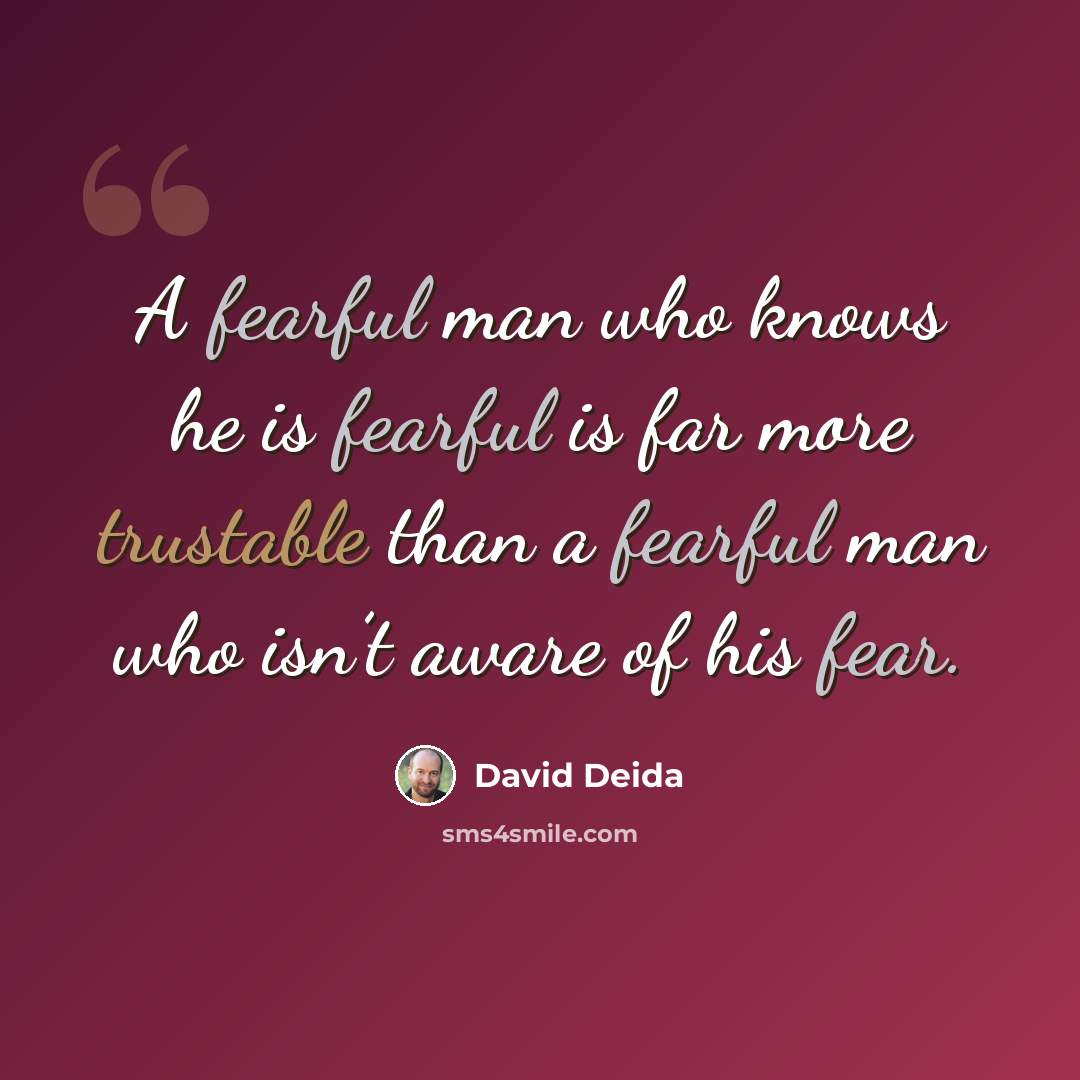 “A fearful man who knows he is fearful is far more trustable than a fearful man who isn’t aware of his fear.” quote by David Deida