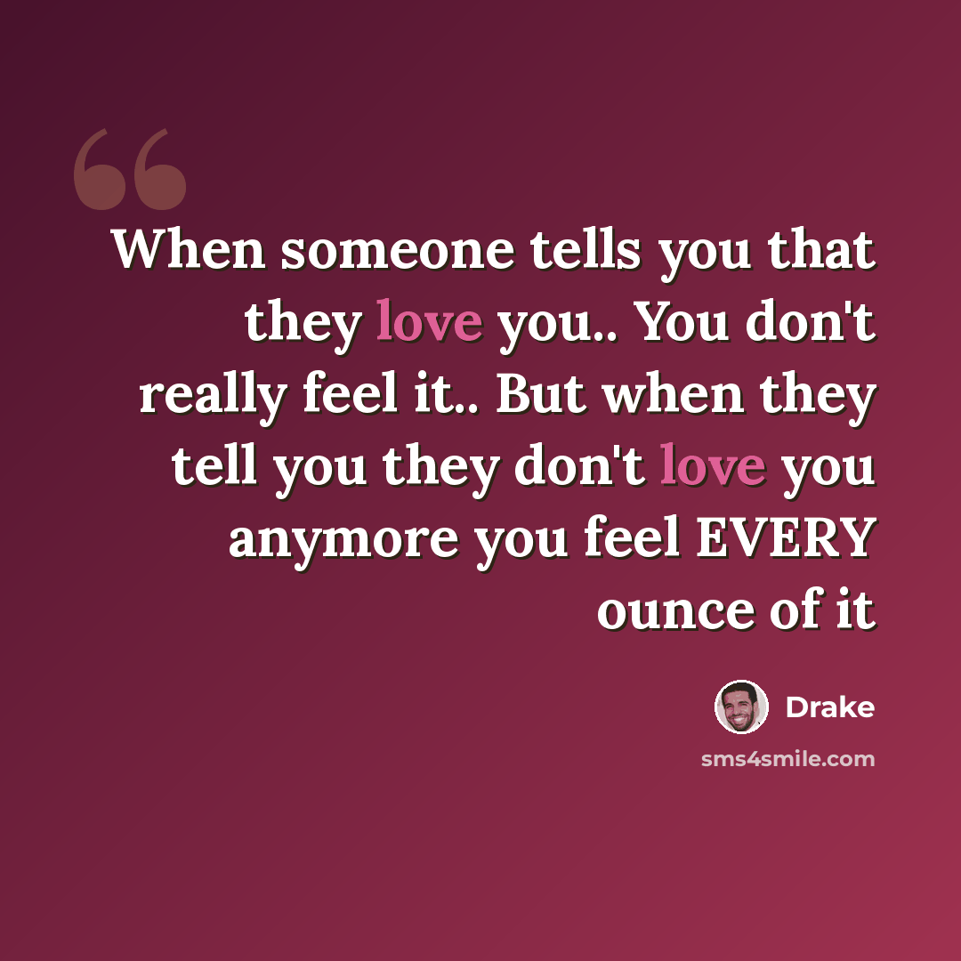 “When someone tells you that they love you.. You don't really feel it.. But when they tell you they don't love you anymore you feel EVERY ounce of it” quote by Drake