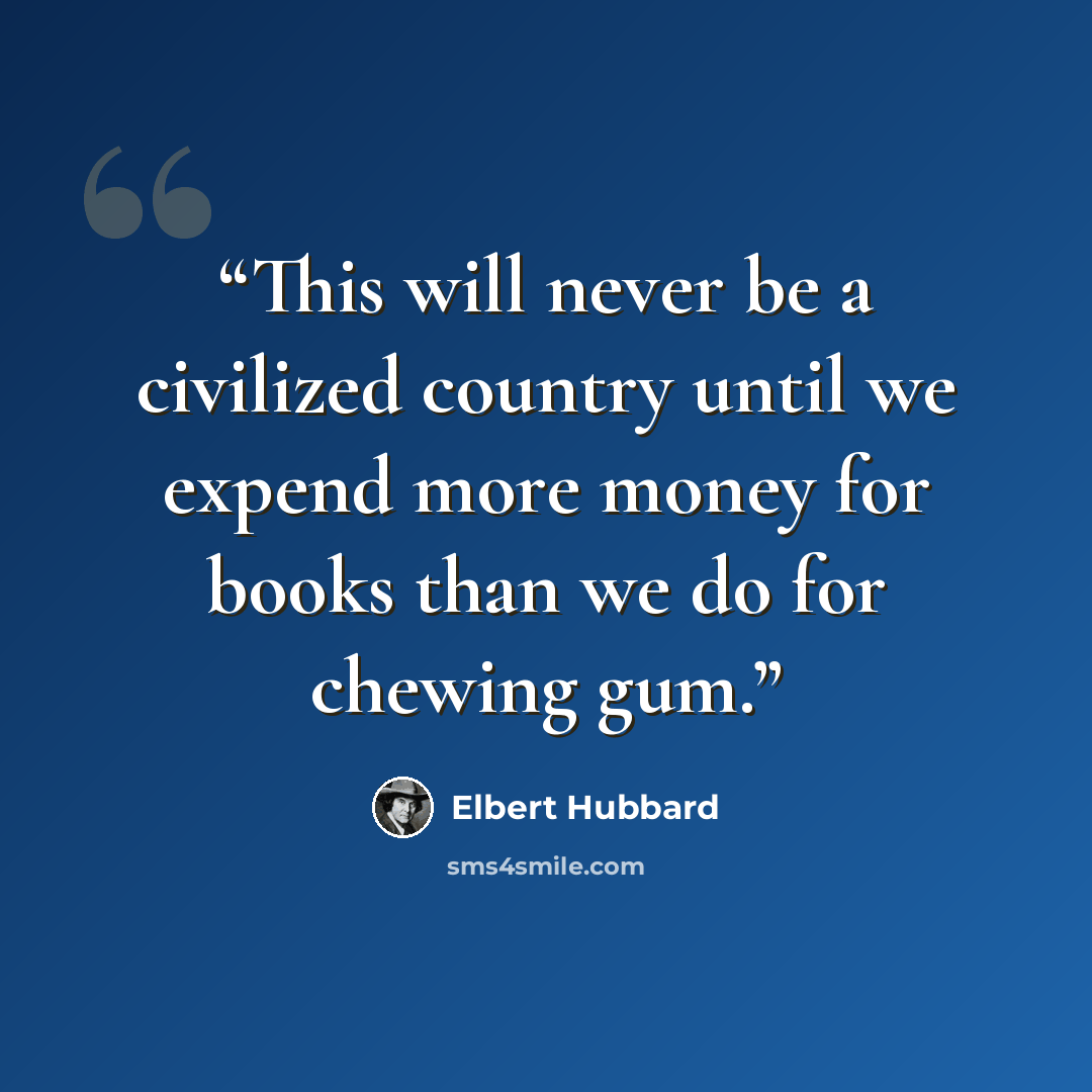 “This will never be a civilized country until we expend more money for books than we do for chewing gum.” quote by Elbert Hubbard
