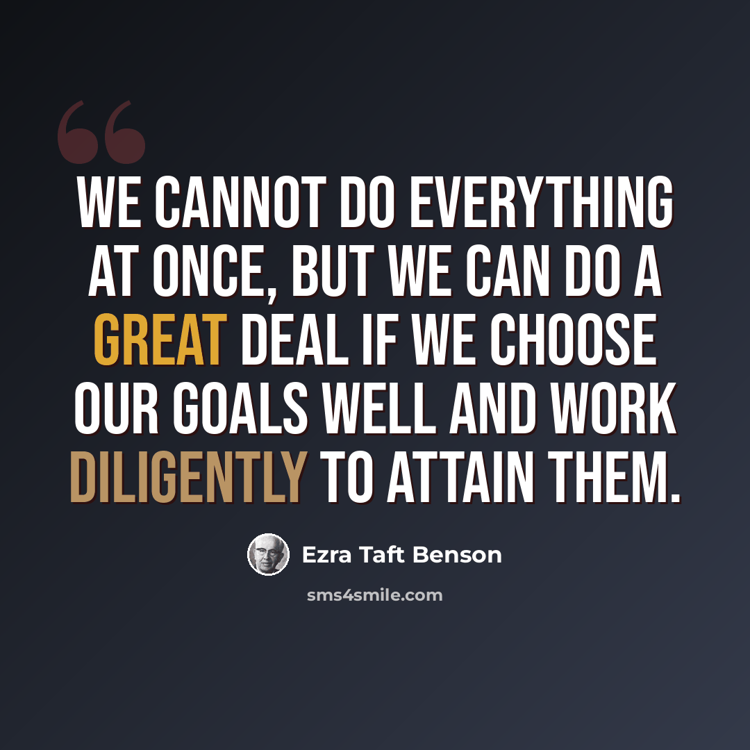 “We cannot do everything at once, but we can do a great deal if we choose our goals well and work diligently to attain them.” quote by Ezra Taft Benson