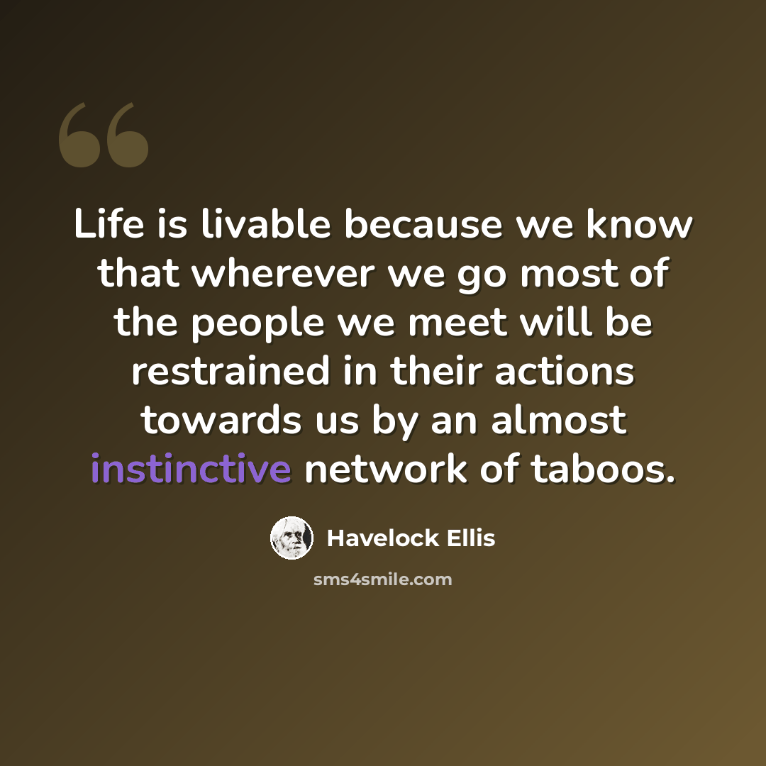 “Life is livable because we know that wherever we go most of the people we meet will be restrained in their actions towards us by an almost instinctive network of taboos.” quote by Havelock Ellis