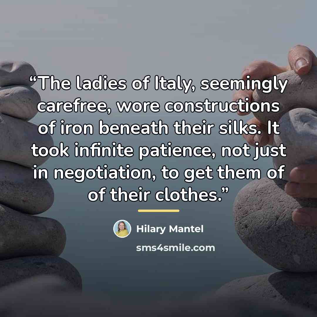“The ladies of Italy, seemingly carefree, wore constructions of iron beneath their silks. It took infinite patience, not just in negotiation, to get them of of their clothes.” quote by Hilary Mantel