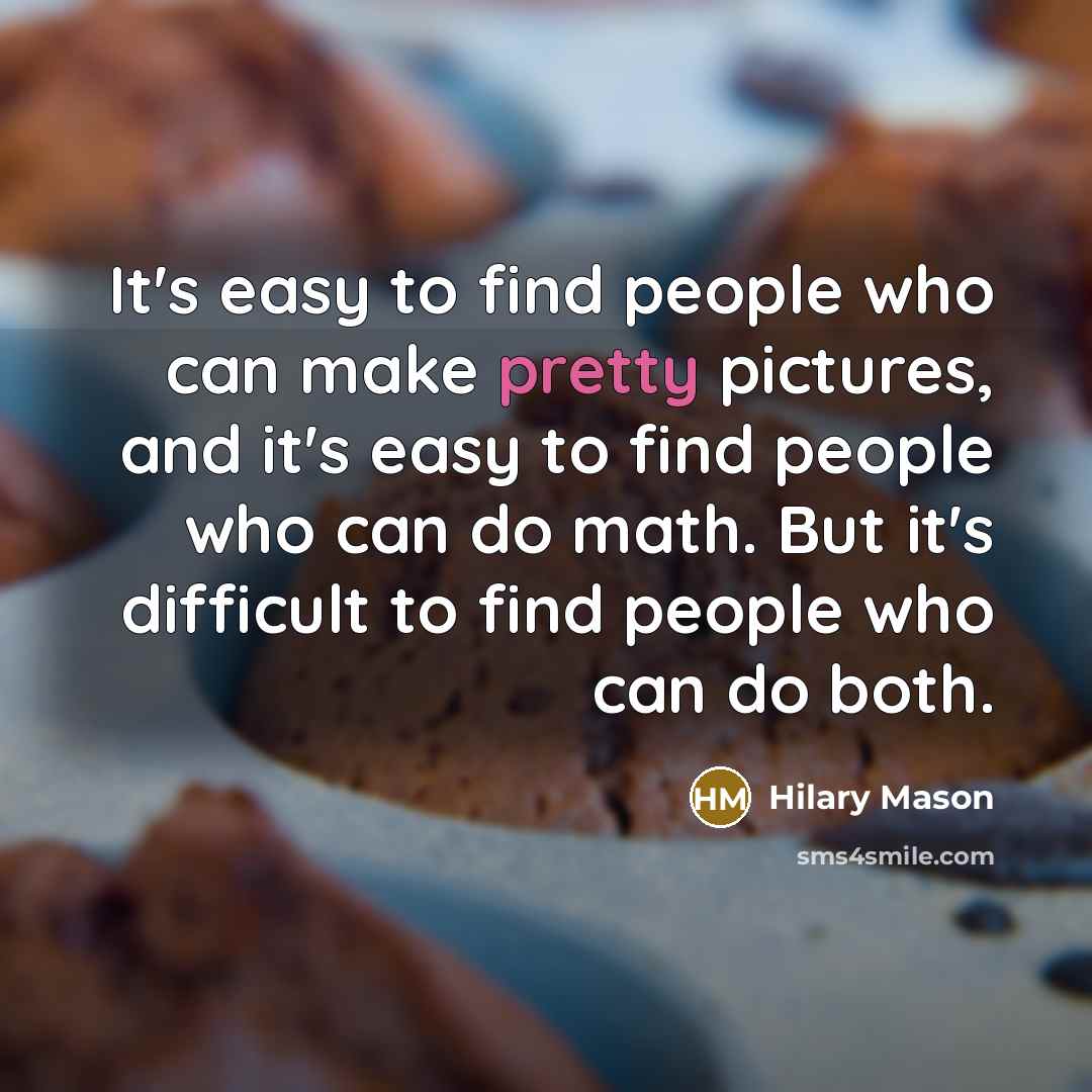 “It's easy to find people who can make pretty pictures, and it's easy to find people who can do math. But it's difficult to find people who can do both.” quote by Hilary Mason