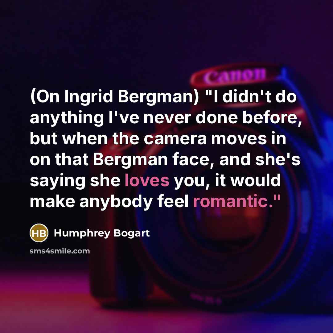 “(On Ingrid Bergman) "I didn't do anything I've never done before, but when the camera moves in on that Bergman face, and she's saying she loves you, it would make anybody feel romantic."” quote by Humphrey Bogart
