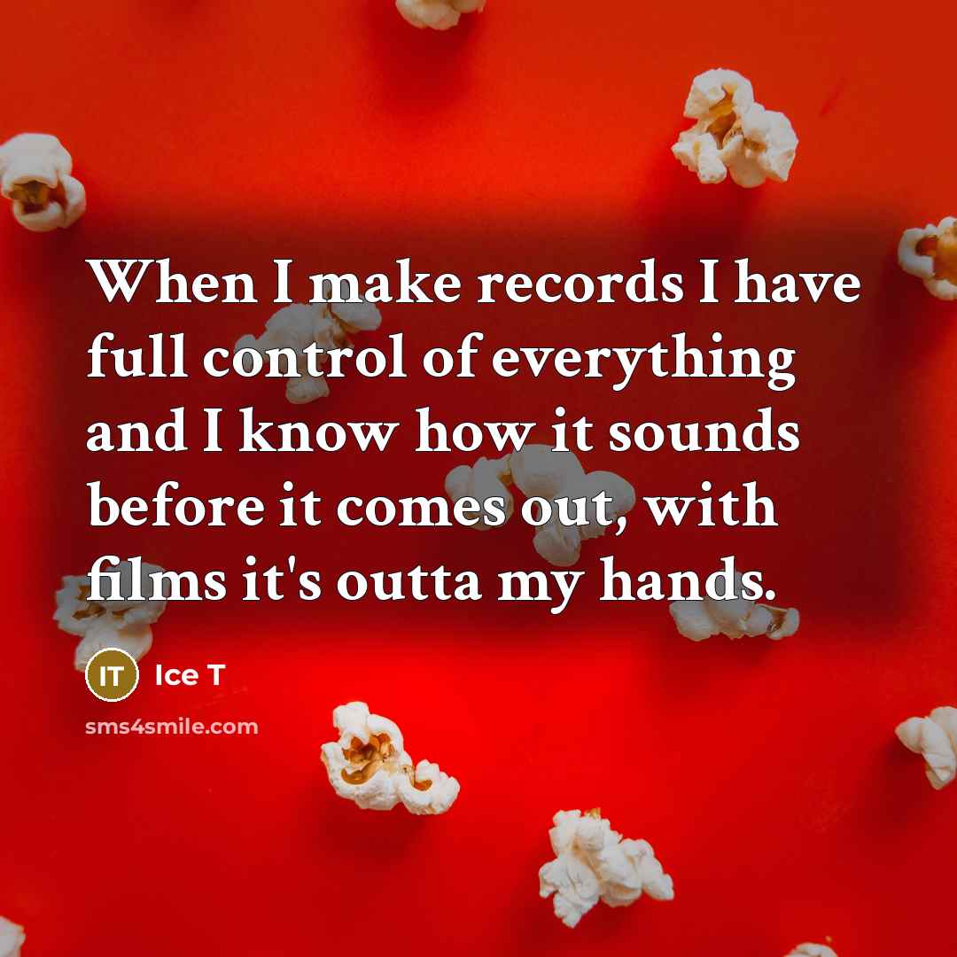 “When I make records I have full control of everything and I know how it sounds before it comes out, with films it's outta my hands.” quote by Ice T