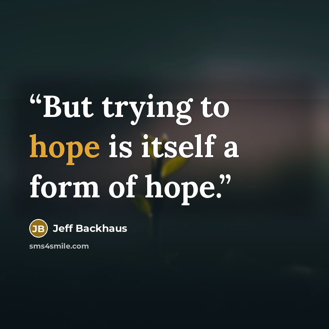 “But trying to hope is itself a form of hope.” quote by Jeff Backhaus
