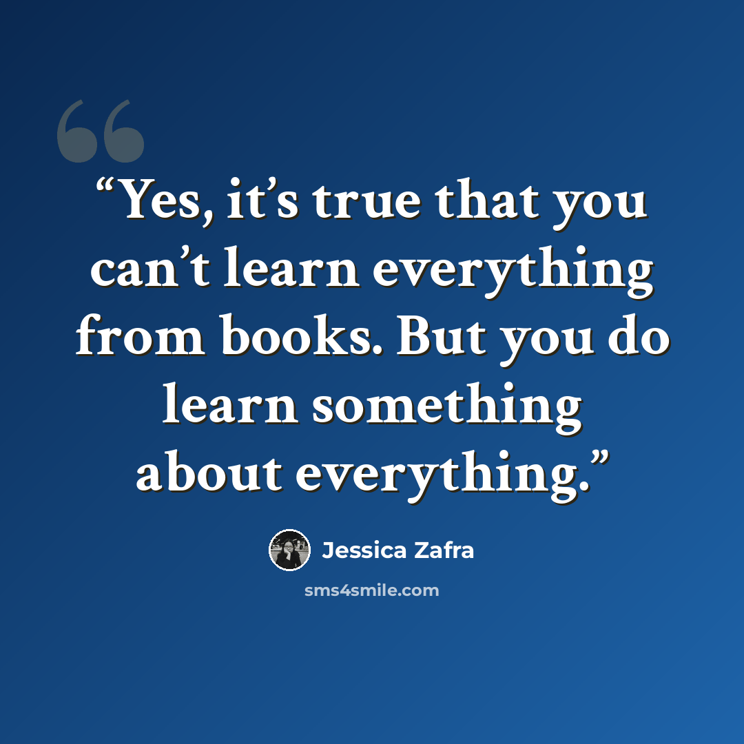 “Yes, it’s true that you can’t learn everything from books. But you do learn something about everything.” quote by Jessica Zafra