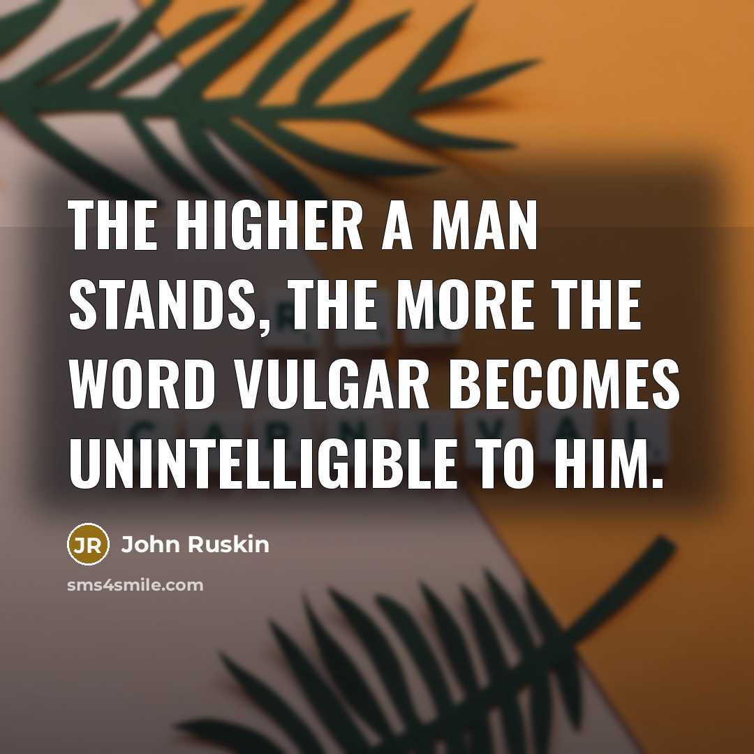“The higher a man stands, the more the word vulgar becomes unintelligible to him.” quote by John Ruskin