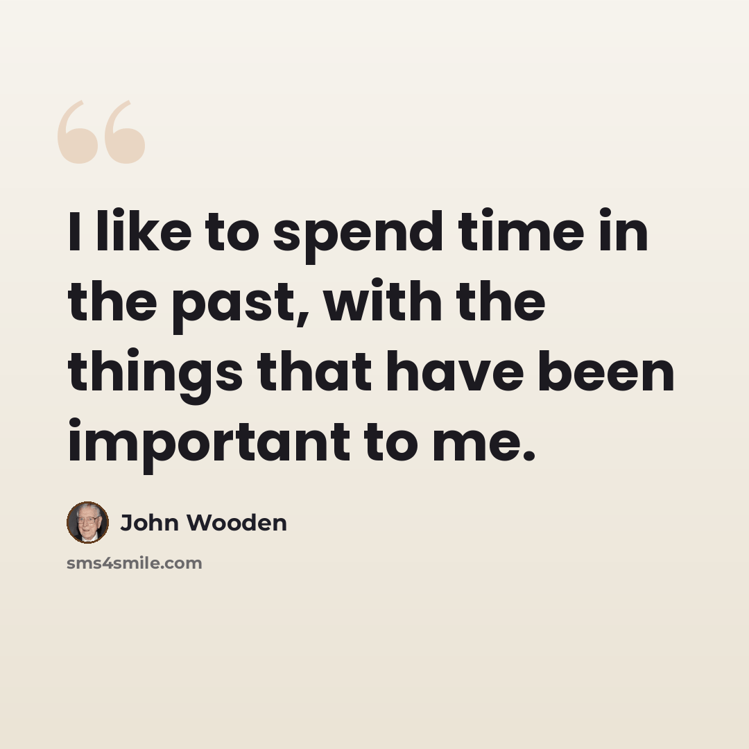 “I like to spend time in the past, with the things that have been important to me.” quote by John Wooden
